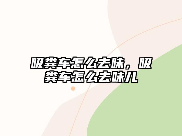 吸糞車怎么去味，吸糞車怎么去味兒