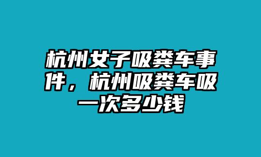 杭州女子吸糞車事件，杭州吸糞車吸一次多少錢