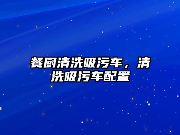 餐廚清洗吸污車，清洗吸污車配置