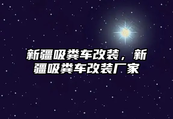 新疆吸糞車改裝，新疆吸糞車改裝廠家