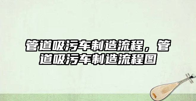 管道吸污車制造流程，管道吸污車制造流程圖