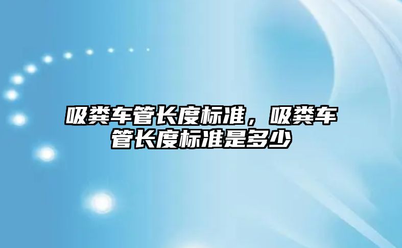 吸糞車管長度標準，吸糞車管長度標準是多少