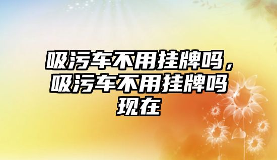 吸污車不用掛牌嗎，吸污車不用掛牌嗎現(xiàn)在