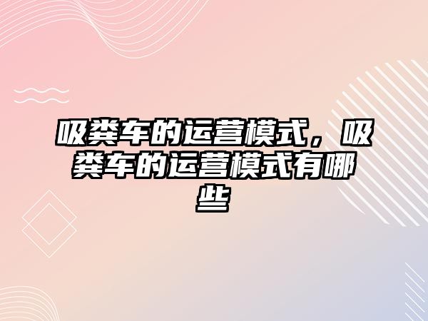 吸糞車的運(yùn)營(yíng)模式，吸糞車的運(yùn)營(yíng)模式有哪些