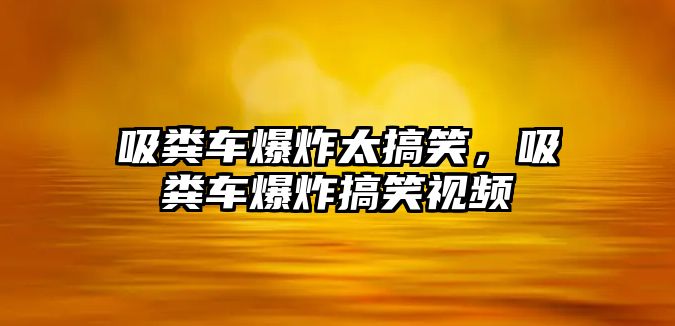 吸糞車爆炸太搞笑，吸糞車爆炸搞笑視頻