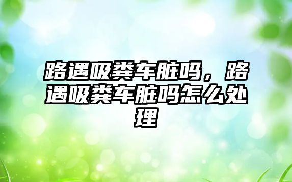 路遇吸糞車臟嗎，路遇吸糞車臟嗎怎么處理