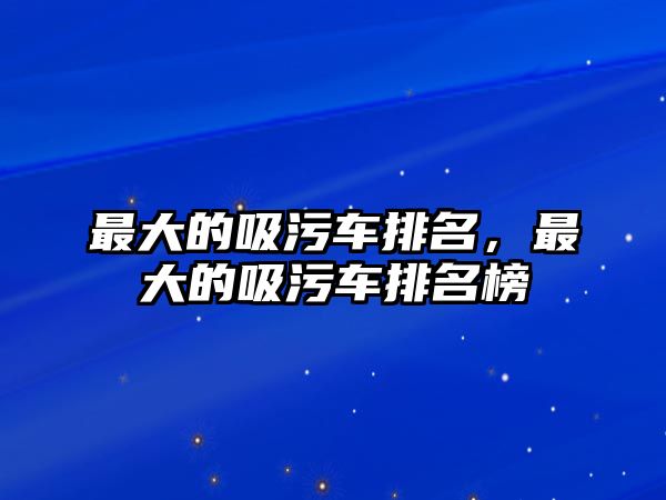 最大的吸污車排名，最大的吸污車排名榜