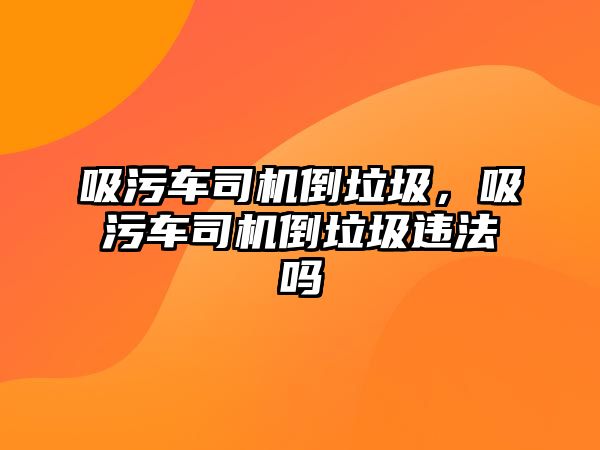 吸污車司機(jī)倒垃圾，吸污車司機(jī)倒垃圾違法嗎