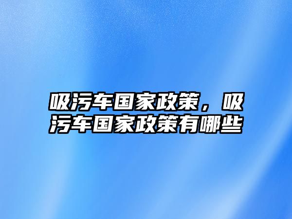 吸污車國(guó)家政策，吸污車國(guó)家政策有哪些