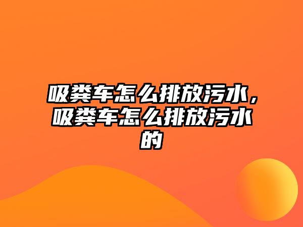 吸糞車怎么排放污水，吸糞車怎么排放污水的