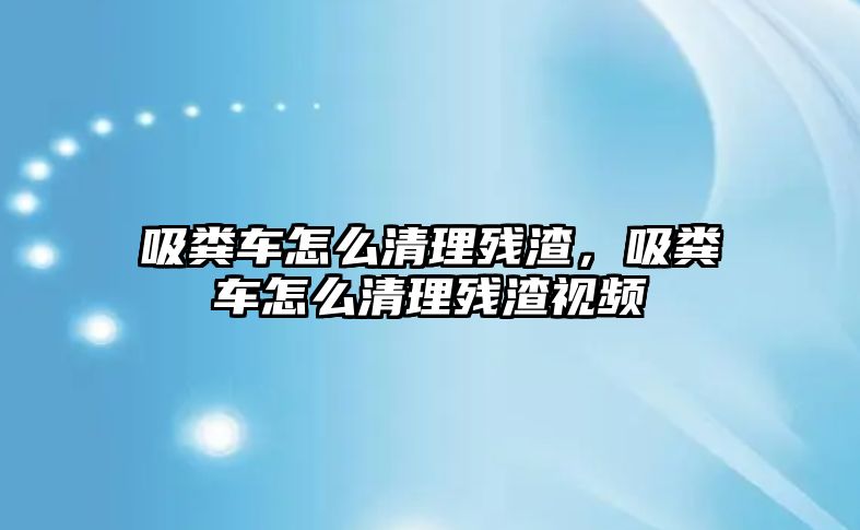 吸糞車怎么清理殘渣，吸糞車怎么清理殘渣視頻