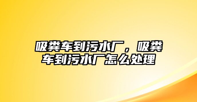 吸糞車到污水廠，吸糞車到污水廠怎么處理