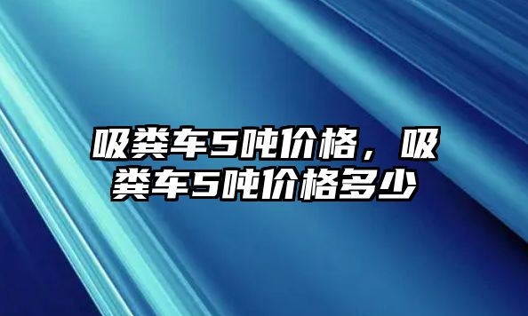 吸糞車5噸價(jià)格，吸糞車5噸價(jià)格多少