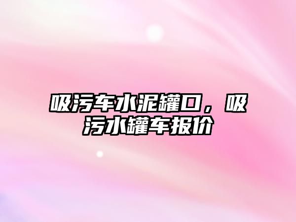 吸污車水泥罐口，吸污水罐車報(bào)價(jià)