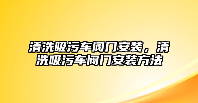 清洗吸污車閥門安裝，清洗吸污車閥門安裝方法