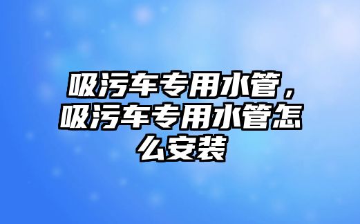 吸污車專用水管，吸污車專用水管怎么安裝