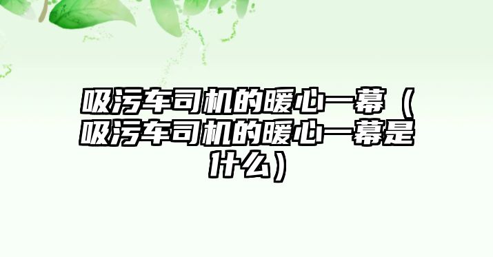 吸污車司機(jī)的暖心一幕（吸污車司機(jī)的暖心一幕是什么）