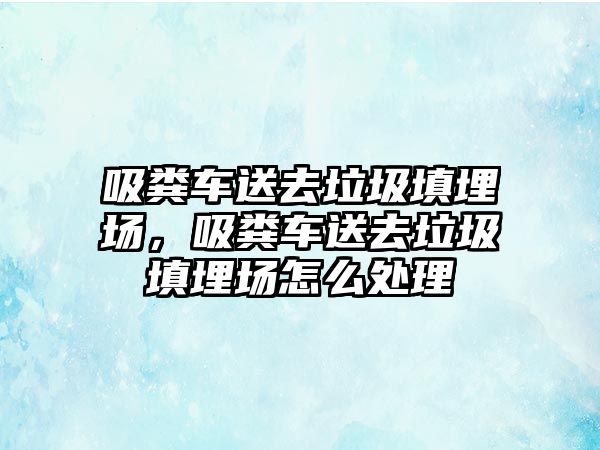 吸糞車送去垃圾填埋場，吸糞車送去垃圾填埋場怎么處理