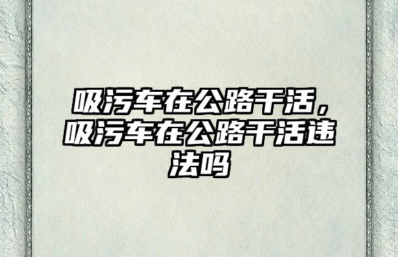 吸污車在公路干活，吸污車在公路干活違法嗎