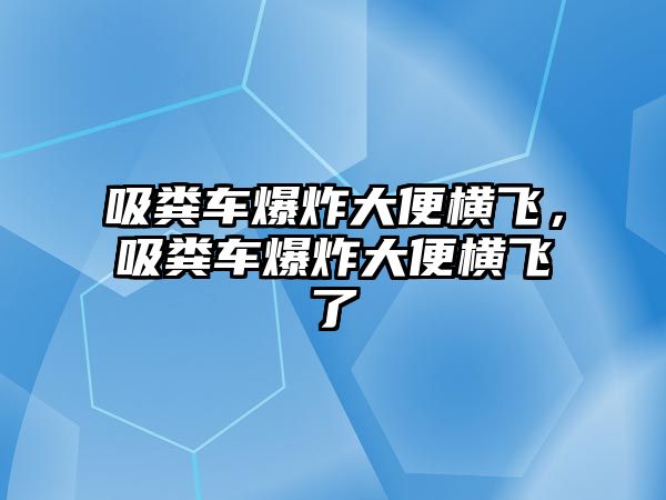 吸糞車爆炸大便橫飛，吸糞車爆炸大便橫飛了