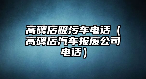 高碑店吸污車電話（高碑店汽車報(bào)廢公司電話）