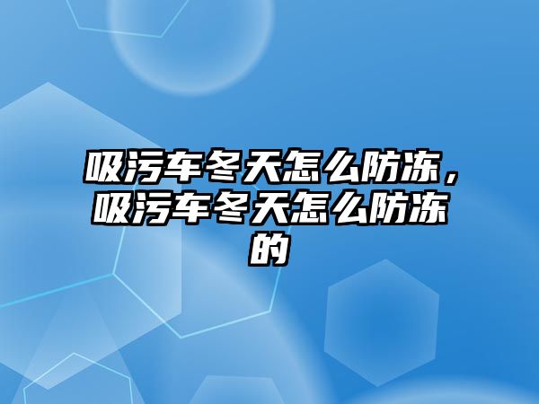 吸污車冬天怎么防凍，吸污車冬天怎么防凍的