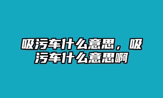 吸污車(chē)什么意思，吸污車(chē)什么意思啊