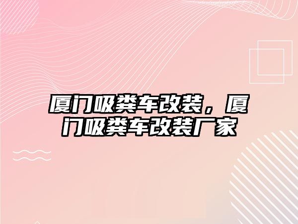 廈門吸糞車改裝，廈門吸糞車改裝廠家