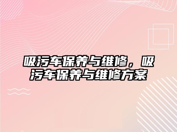 吸污車保養(yǎng)與維修，吸污車保養(yǎng)與維修方案