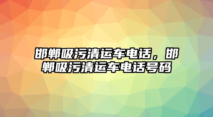 邯鄲吸污清運車電話，邯鄲吸污清運車電話號碼