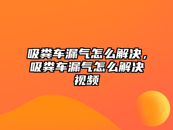 吸糞車漏氣怎么解決，吸糞車漏氣怎么解決視頻