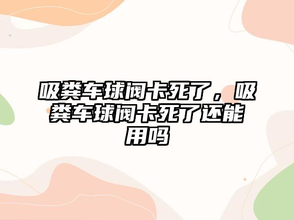 吸糞車(chē)球閥卡死了，吸糞車(chē)球閥卡死了還能用嗎