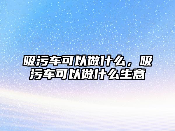 吸污車可以做什么，吸污車可以做什么生意