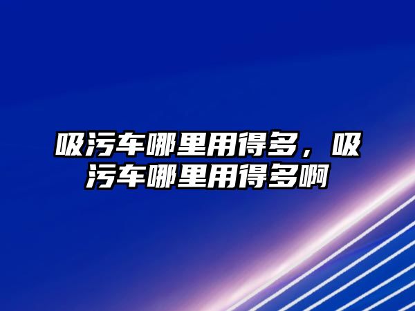 吸污車哪里用得多，吸污車哪里用得多啊