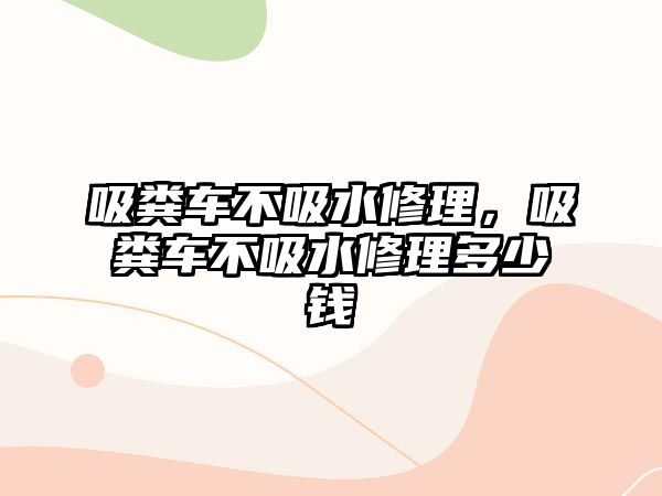 吸糞車不吸水修理，吸糞車不吸水修理多少錢