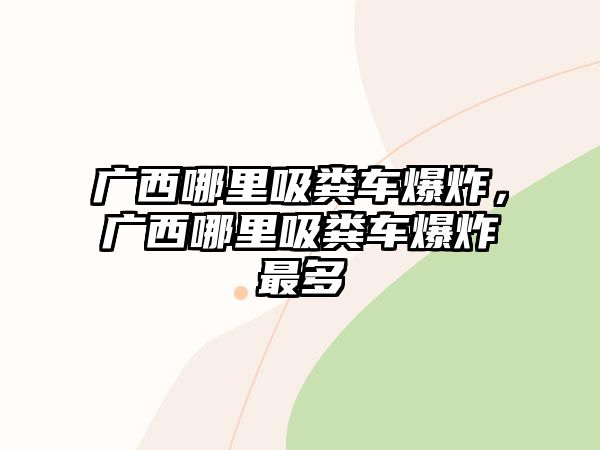 廣西哪里吸糞車爆炸，廣西哪里吸糞車爆炸最多