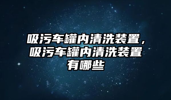 吸污車罐內(nèi)清洗裝置，吸污車罐內(nèi)清洗裝置有哪些