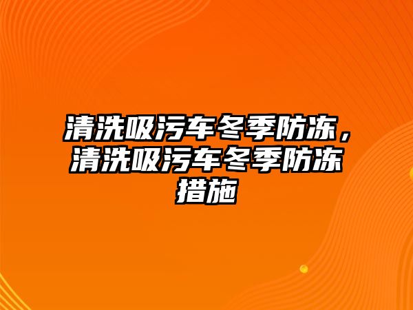 清洗吸污車冬季防凍，清洗吸污車冬季防凍措施