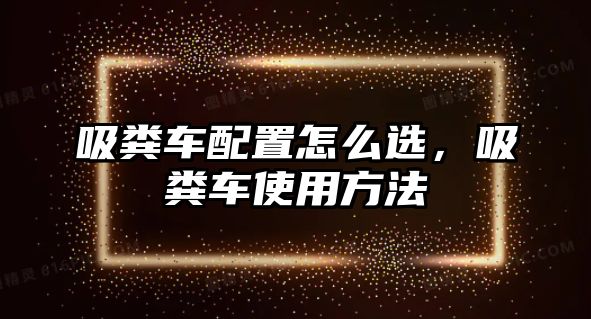 吸糞車配置怎么選，吸糞車使用方法