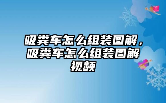 吸糞車怎么組裝圖解，吸糞車怎么組裝圖解視頻