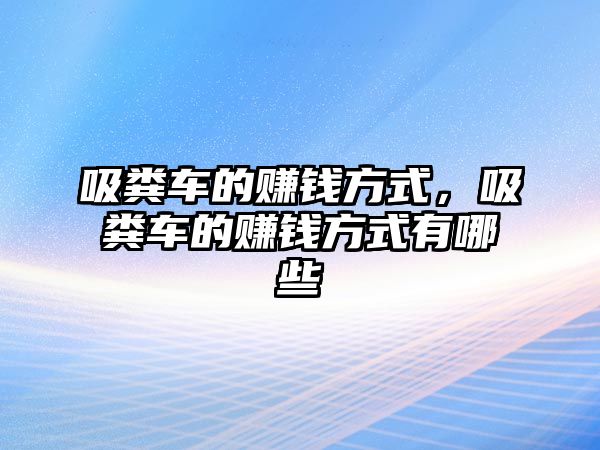 吸糞車的賺錢方式，吸糞車的賺錢方式有哪些