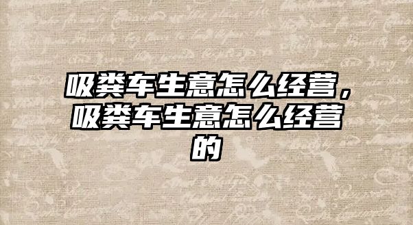 吸糞車生意怎么經(jīng)營，吸糞車生意怎么經(jīng)營的