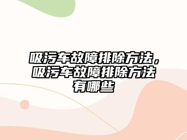 吸污車故障排除方法，吸污車故障排除方法有哪些