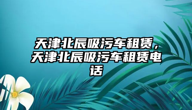 天津北辰吸污車租賃，天津北辰吸污車租賃電話