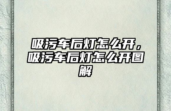 吸污車后燈怎么開，吸污車后燈怎么開圖解