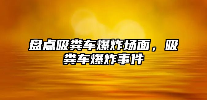 盤點吸糞車爆炸場面，吸糞車爆炸事件