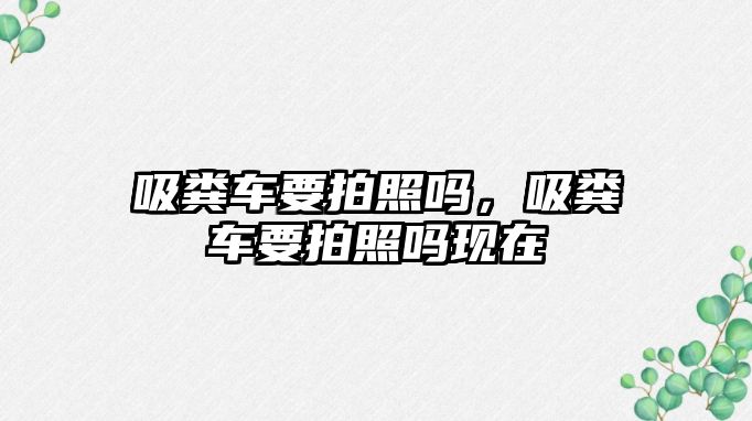 吸糞車要拍照嗎，吸糞車要拍照嗎現(xiàn)在