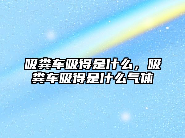 吸糞車吸得是什么，吸糞車吸得是什么氣體