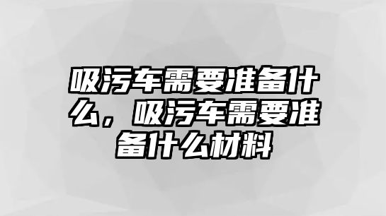 吸污車需要準備什么，吸污車需要準備什么材料