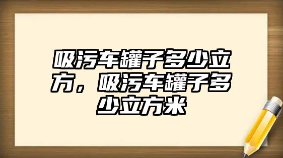 吸污車罐子多少立方，吸污車罐子多少立方米